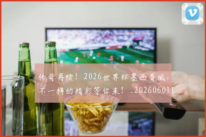 传奇再续!2026世界杯墨西哥城,不一样的精彩等你来!_20260601173423_20260704165551