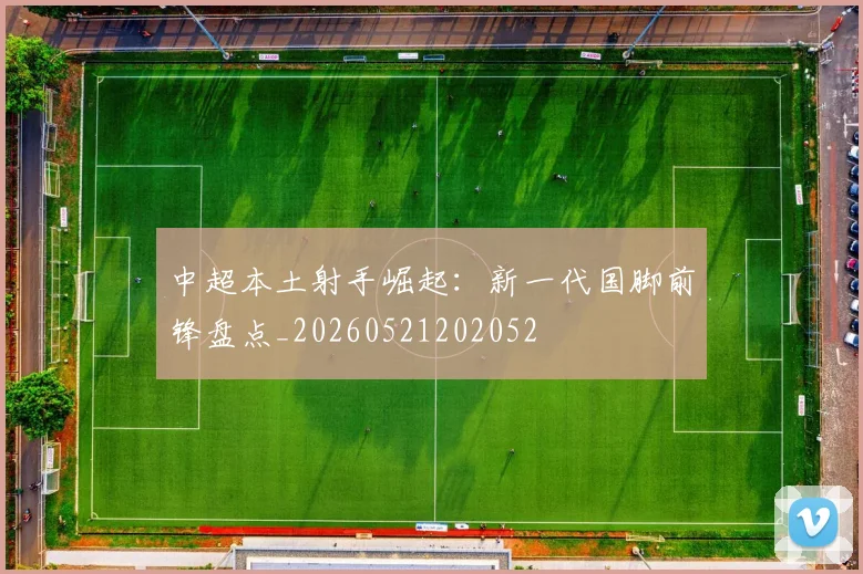 中超本土射手崛起：新一代国脚前锋盘点_20260521202052