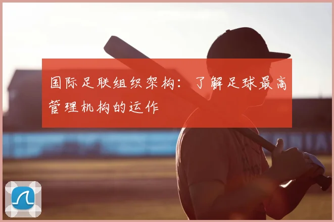 国际足联组织架构：了解足球最高管理机构的运作