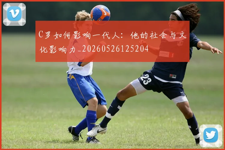 C罗如何影响一代人：他的社会与文化影响力_20260526125204