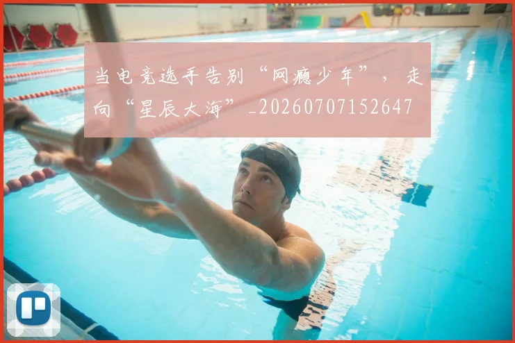 当电竞选手告别“网瘾少年”，走向“星辰大海”_20260707152647