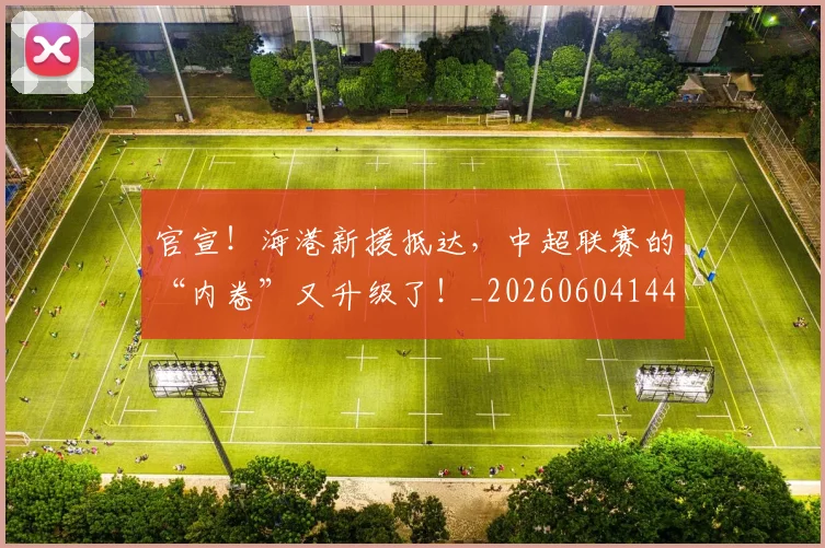 官宣!海港新援抵达,中超联赛的“内卷”又升级了!_20260604144727