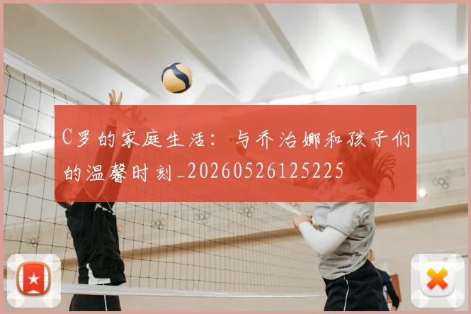 C罗的家庭生活:与乔治娜和孩子们的温馨时刻_20260526125225