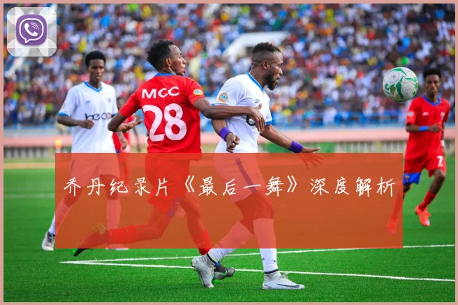 乔丹纪录片《最后一舞》深度解析