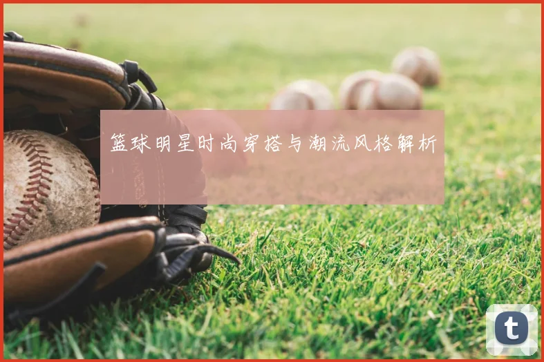 篮球明星时尚穿搭与潮流风格解析