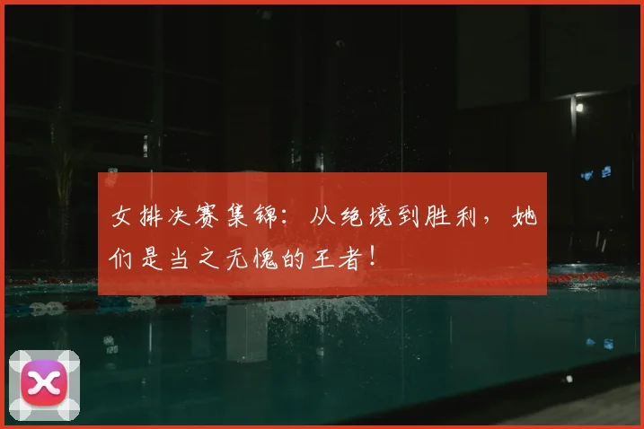 女排决赛集锦:从绝境到胜利,她们是当之无愧的王者!