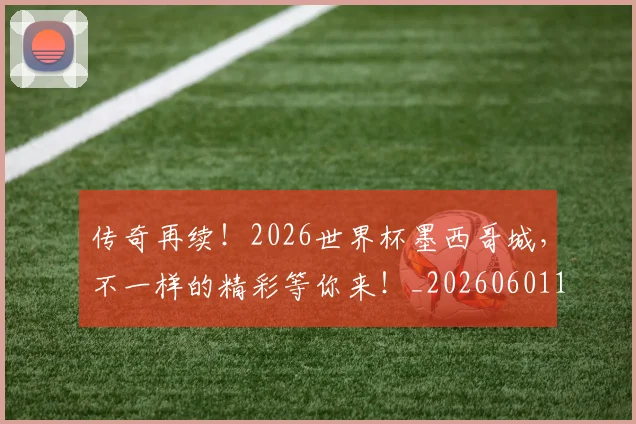 传奇再续!2026世界杯墨西哥城,不一样的精彩等你来!_20260601173423