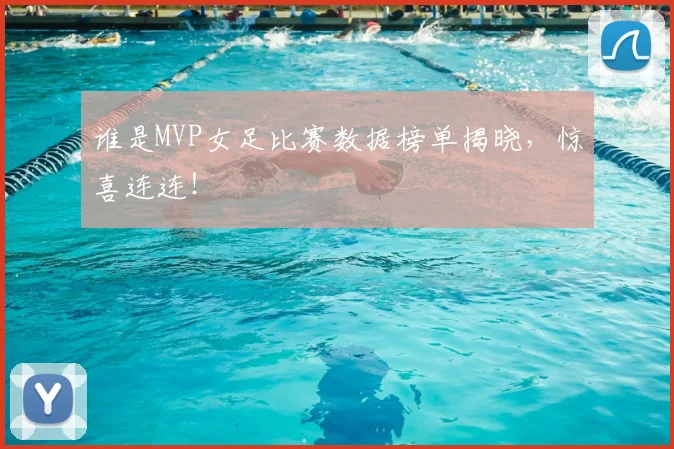 谁是MVP女足比赛数据榜单揭晓，惊喜连连！