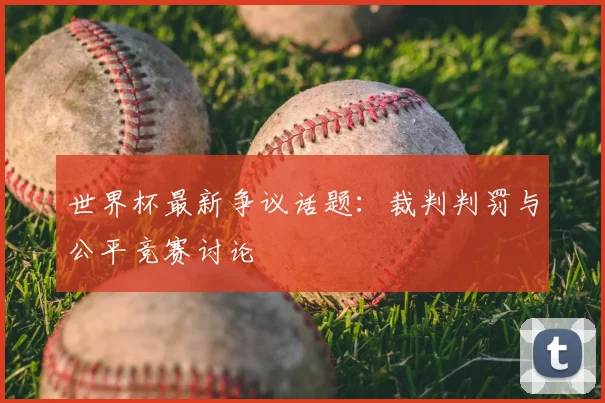 世界杯最新争议话题:裁判判罚与公平竞赛讨论