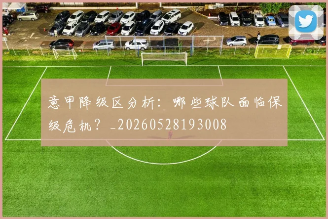意甲降级区分析：哪些球队面临保级危机？_20260528193008