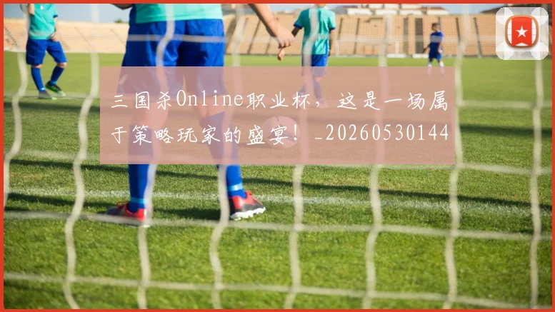 三国杀Online职业杯，这是一场属于策略玩家的盛宴！_20260530144245_20260702173937