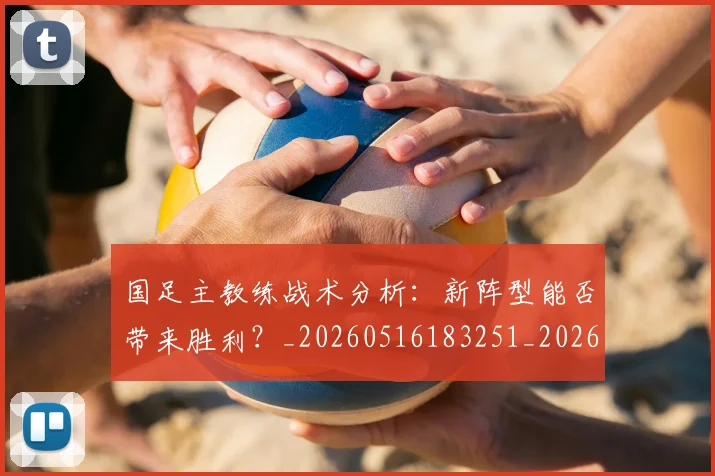 国足主教练战术分析:新阵型能否带来胜利?_20260516183251_20260707013838