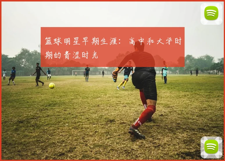 篮球明星早期生涯：高中和大学时期的青涩时光