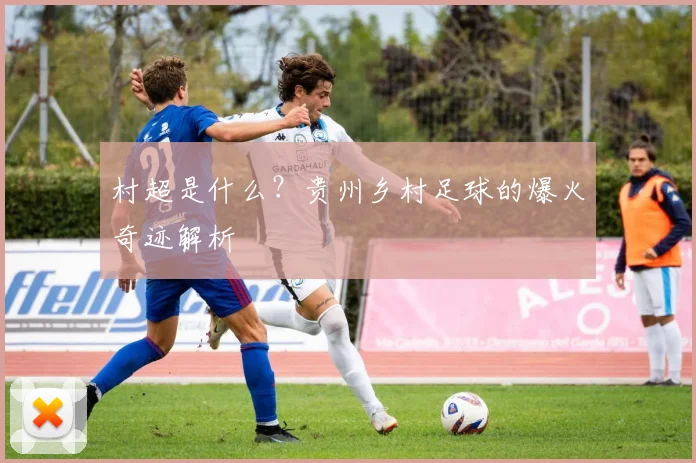 村超是什么？贵州乡村足球的爆火奇迹解析