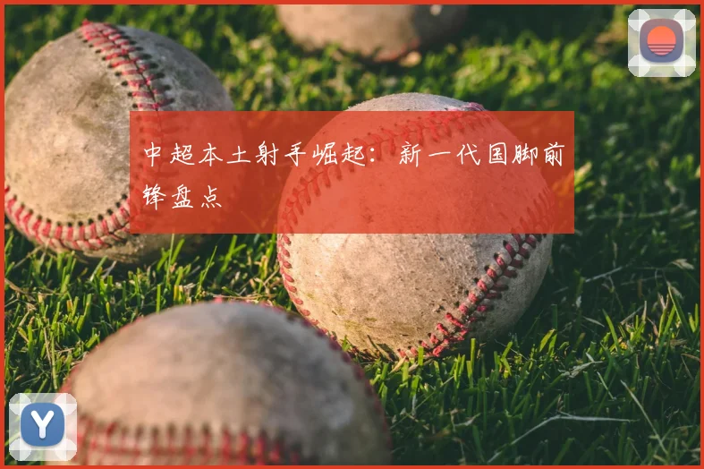 中超本土射手崛起：新一代国脚前锋盘点