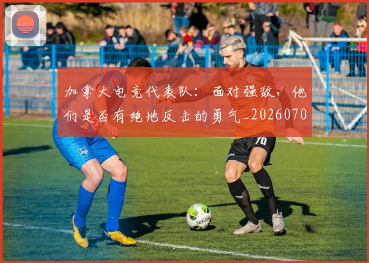 加拿大电竞代表队:面对强敌,他们是否有绝地反击的勇气_20260704174032