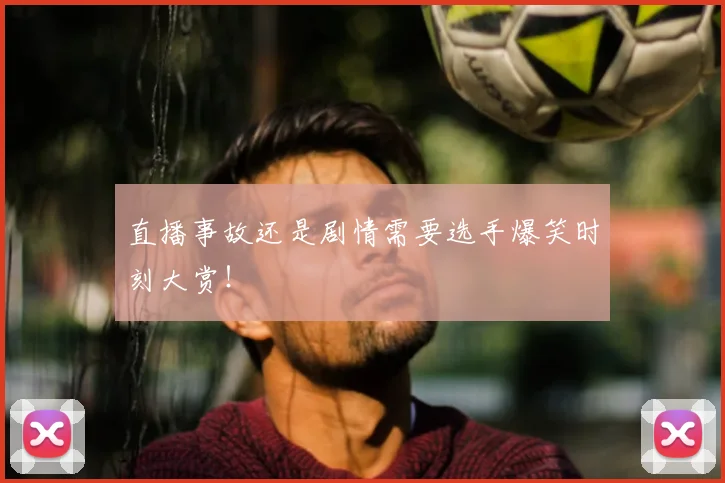 直播事故还是剧情需要选手爆笑时刻大赏!