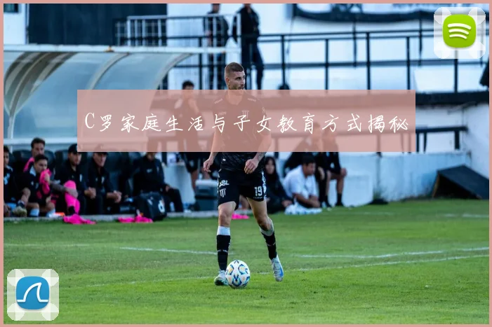 C罗家庭生活与子女教育方式揭秘