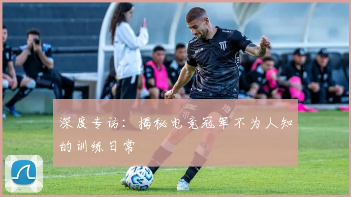 深度专访：揭秘电竞冠军不为人知的训练日常