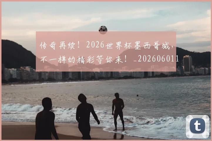 传奇再续!2026世界杯墨西哥城,不一样的精彩等你来!_20260601173423
