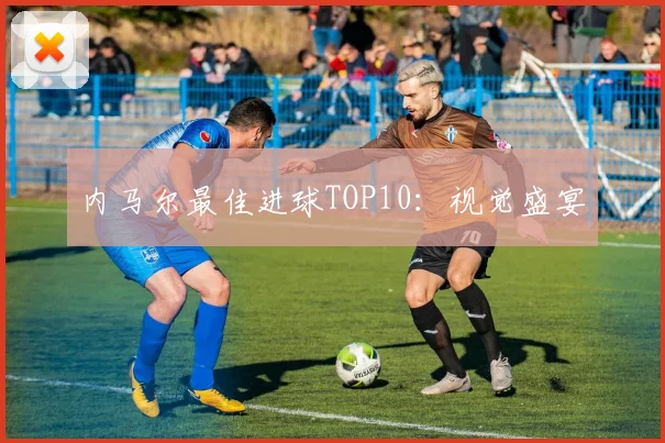 内马尔最佳进球TOP10：视觉盛宴