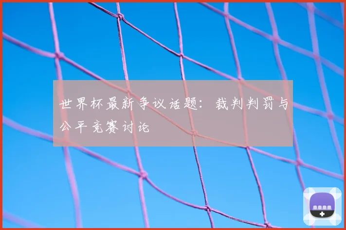世界杯最新争议话题：裁判判罚与公平竞赛讨论