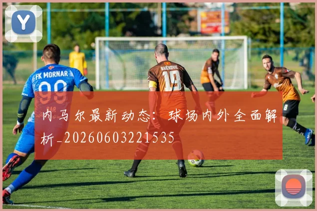 内马尔最新动态：球场内外全面解析_20260603221535