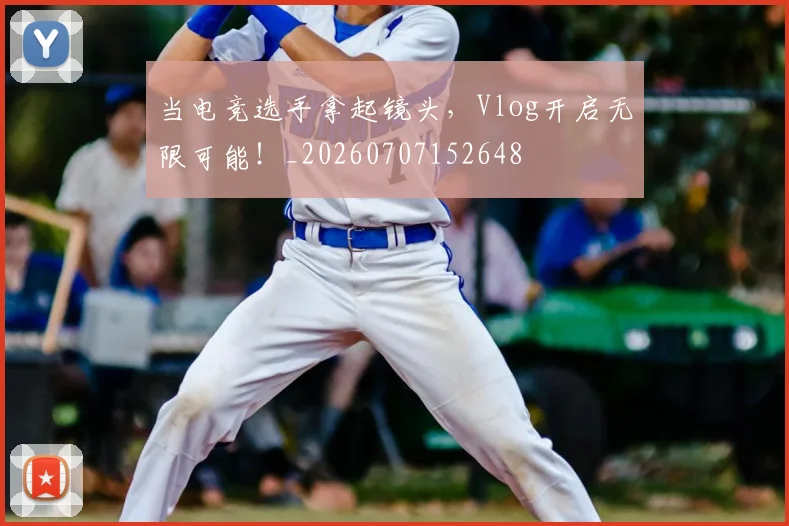 当电竞选手拿起镜头,Vlog开启无限可能!_20260707152648