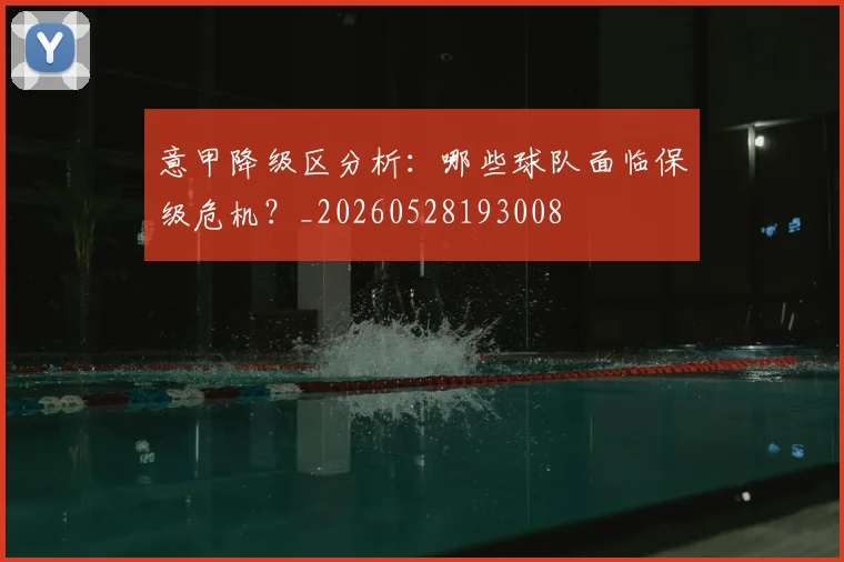 意甲降级区分析：哪些球队面临保级危机？_20260528193008
