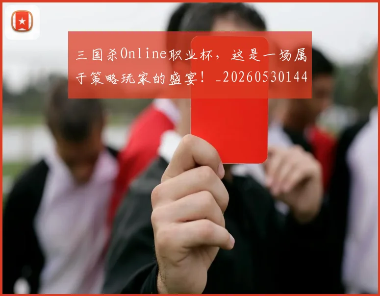 三国杀Online职业杯，这是一场属于策略玩家的盛宴！_20260530144245_20260702173937