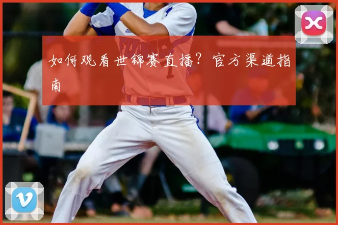 如何观看世锦赛直播？官方渠道指南