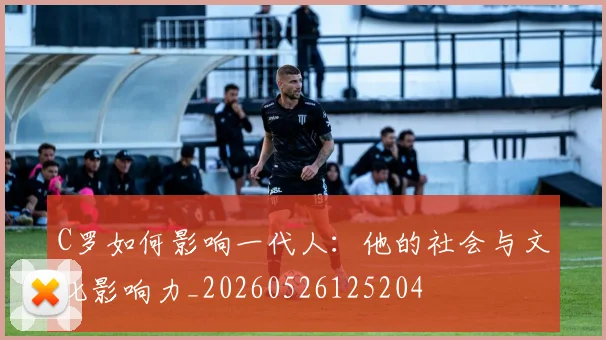 C罗如何影响一代人：他的社会与文化影响力_20260526125204