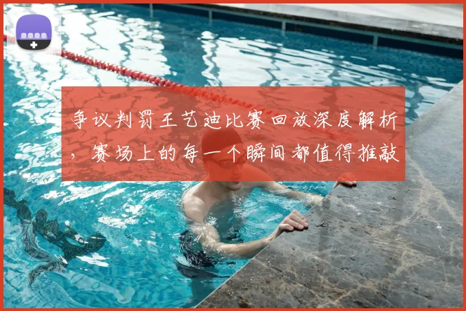 争议判罚王艺迪比赛回放深度解析,赛场上的每一个瞬间都值得推敲_20260531151652_20260703212905
