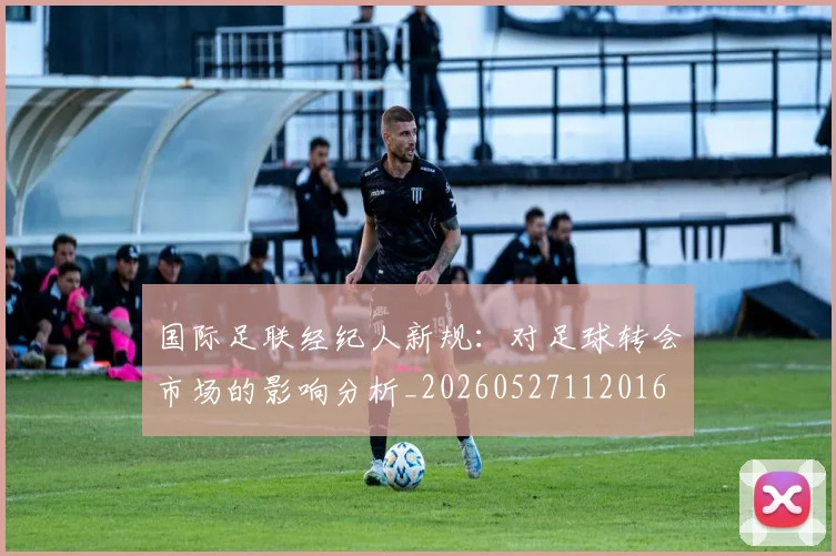 国际足联经纪人新规：对足球转会市场的影响分析_20260527112016