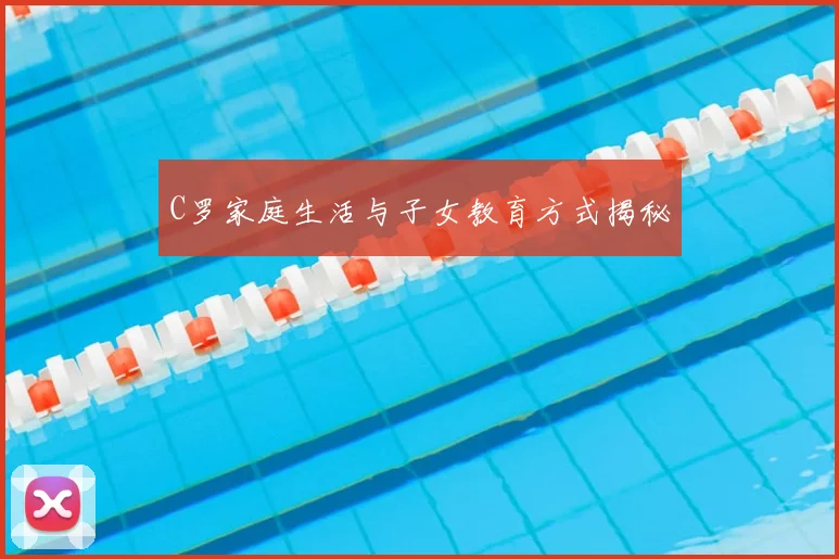 C罗家庭生活与子女教育方式揭秘