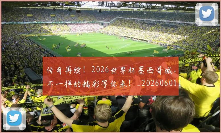 传奇再续!2026世界杯墨西哥城,不一样的精彩等你来!_20260601173423_20260704165551