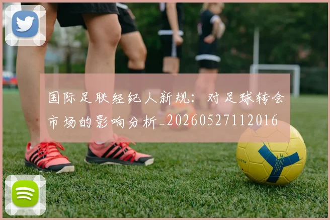 国际足联经纪人新规：对足球转会市场的影响分析_20260527112016