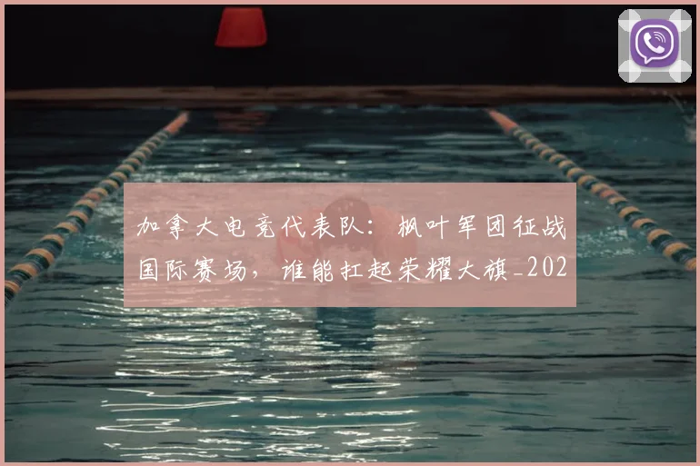 加拿大电竞代表队:枫叶军团征战国际赛场,谁能扛起荣耀大旗_20260704174030