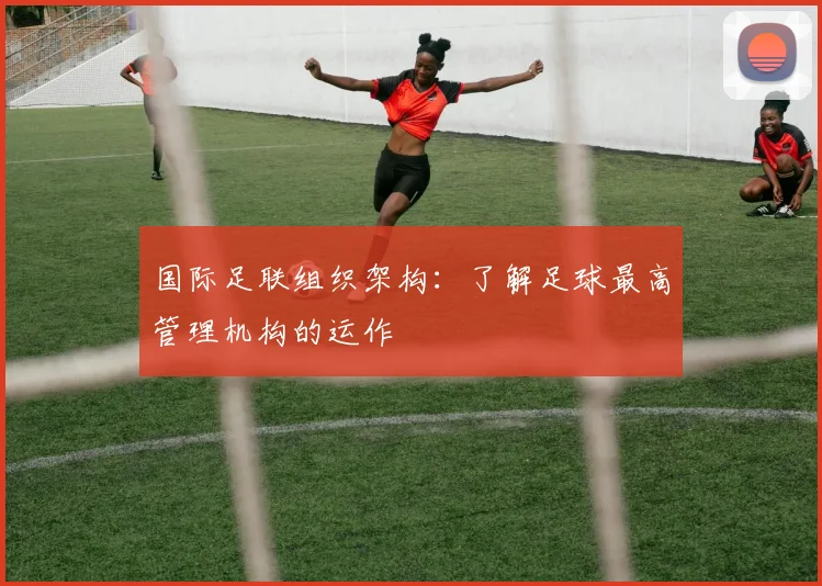 国际足联组织架构：了解足球最高管理机构的运作