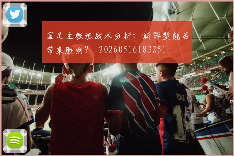 国足主教练战术分析:新阵型能否带来胜利?_20260516183251