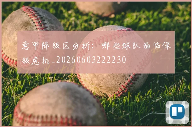意甲降级区分析：哪些球队面临保级危机_20260603222230